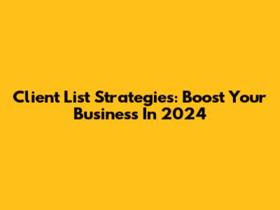 Client List Strategies: Boost Your Business In 2024