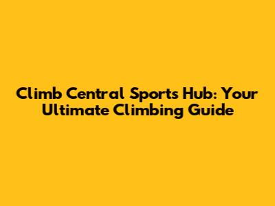 Climb Central Sports Hub: Your Ultimate Climbing Guide