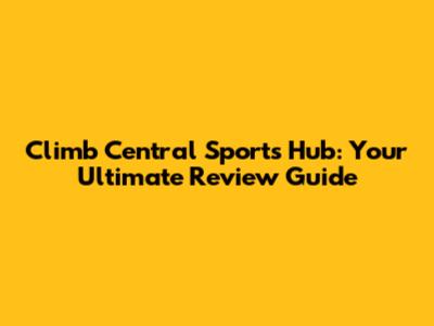 Climb Central Sports Hub: Your Ultimate Review Guide