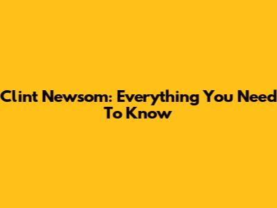 Clint Newsom: Everything You Need To Know