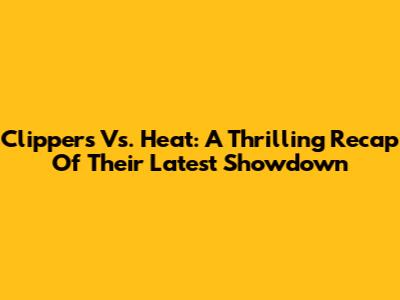 Clippers Vs. Heat: A Thrilling Recap Of Their Latest Showdown
