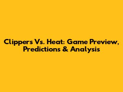 Clippers Vs. Heat: Game Preview, Predictions & Analysis