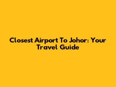 Closest Airport To Johor: Your Travel Guide