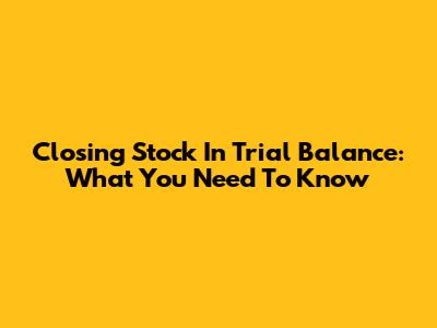 Closing Stock In Trial Balance: What You Need To Know