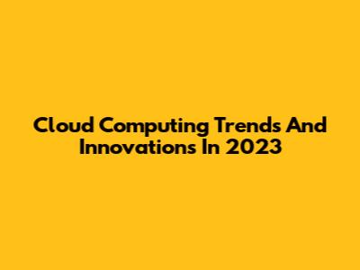 Cloud Computing Trends And Innovations In 2023