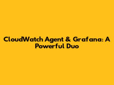 CloudWatch Agent & Grafana: A Powerful Duo