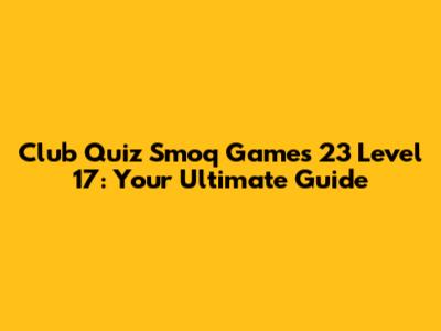 Club Quiz Smoq Games 23 Level 17: Your Ultimate Guide