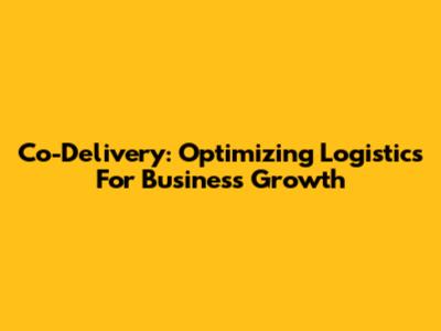 Co-Delivery: Optimizing Logistics For Business Growth