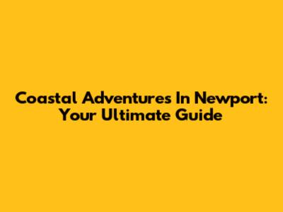 Coastal Adventures In Newport: Your Ultimate Guide