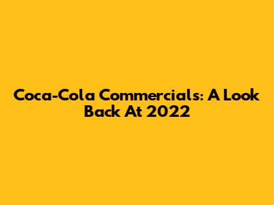 Coca-Cola Commercials: A Look Back At 2022