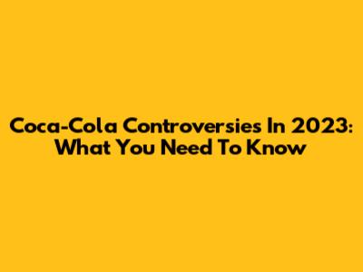 Coca-Cola Controversies In 2023: What You Need To Know