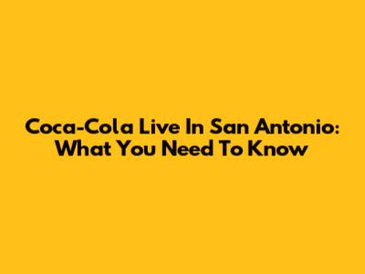 Coca-Cola Live In San Antonio: What You Need To Know