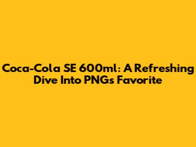 Coca-Cola SE 600ml: A Refreshing Dive Into PNG's Favorite