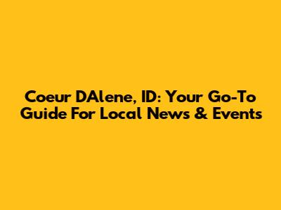 Coeur D'Alene, ID: Your Go-To Guide For Local News & Events