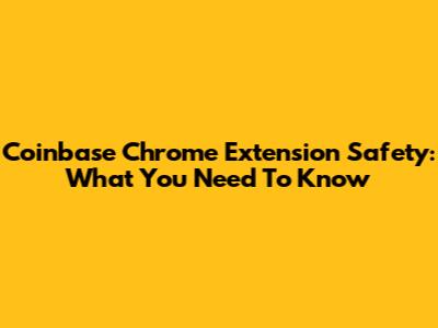 Coinbase Chrome Extension Safety: What You Need To Know