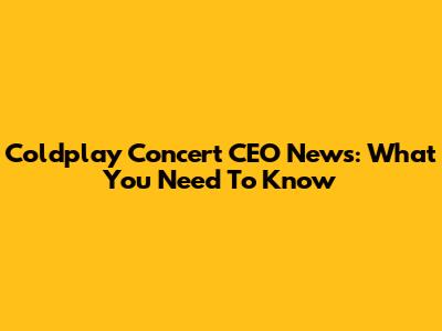 Coldplay Concert CEO News: What You Need To Know