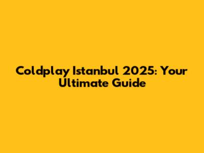 Coldplay Istanbul 2025: Your Ultimate Guide