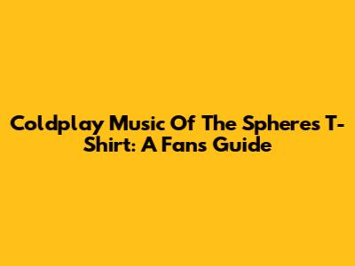 Coldplay Music Of The Spheres T-Shirt: A Fan's Guide