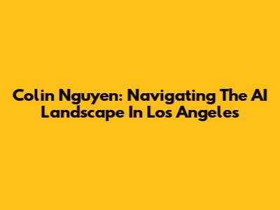 Colin Nguyen: Navigating The AI Landscape In Los Angeles