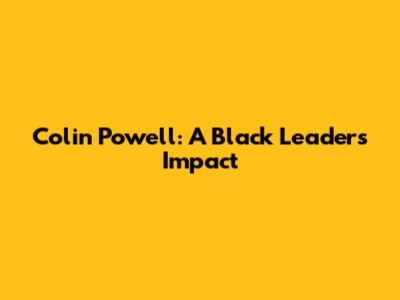 Colin Powell: A Black Leader's Impact