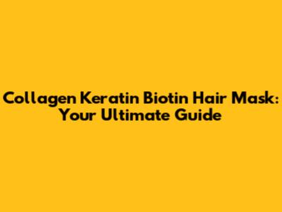 Collagen Keratin Biotin Hair Mask: Your Ultimate Guide
