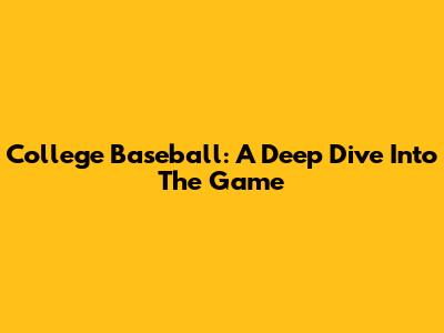 College Baseball: A Deep Dive Into The Game
