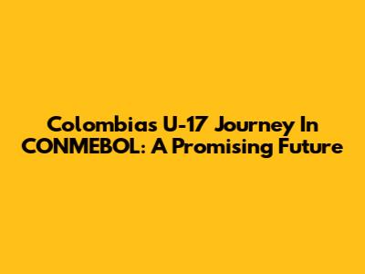 Colombia's U-17 Journey In CONMEBOL: A Promising Future