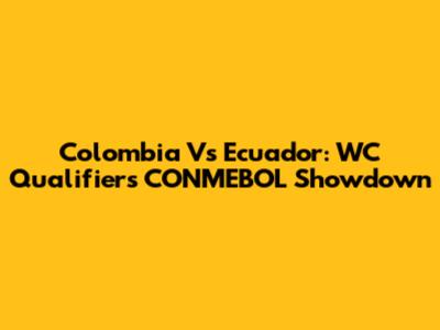 Colombia Vs Ecuador: WC Qualifiers CONMEBOL Showdown