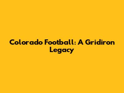Colorado Football: A Gridiron Legacy