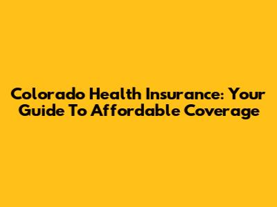 Colorado Health Insurance: Your Guide To Affordable Coverage