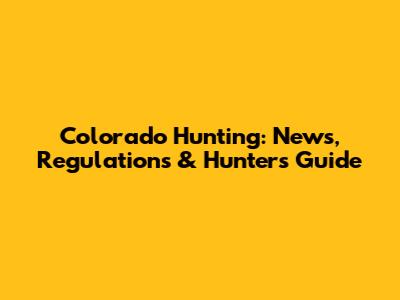 Colorado Hunting: News, Regulations & Hunter's Guide