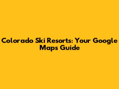 Colorado Ski Resorts: Your Google Maps Guide
