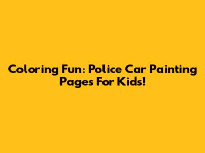 Coloring Fun: Police Car Painting Pages For Kids!