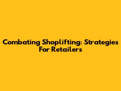 Combating Shoplifting: Strategies For Retailers