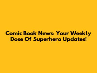 Comic Book News: Your Weekly Dose Of Superhero Updates!