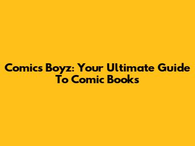 Comics Boyz: Your Ultimate Guide To Comic Books