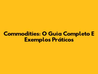 Commodities: O Guia Completo E Exemplos Práticos