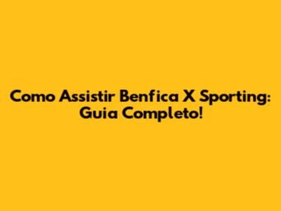 Como Assistir Benfica X Sporting: Guia Completo!