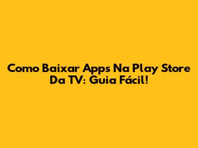 Como Baixar Apps Na Play Store Da TV: Guia Fácil!