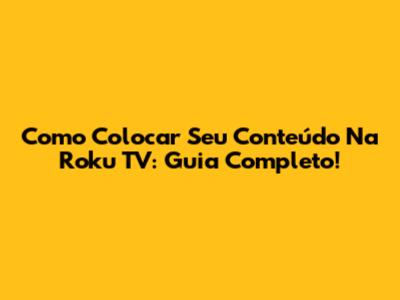 Como Colocar Seu Conteúdo Na Roku TV: Guia Completo!