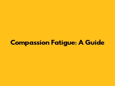 Compassion Fatigue: A Guide