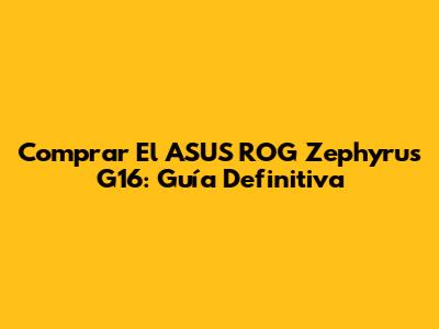 Comprar El ASUS ROG Zephyrus G16: Guía Definitiva