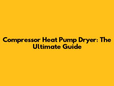 Compressor Heat Pump Dryer: The Ultimate Guide