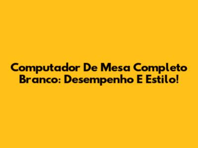 Computador De Mesa Completo Branco: Desempenho E Estilo!