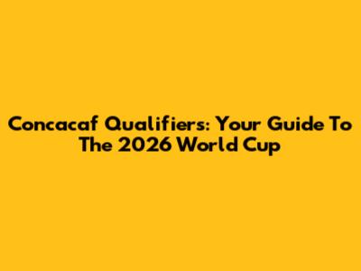 Concacaf Qualifiers: Your Guide To The 2026 World Cup