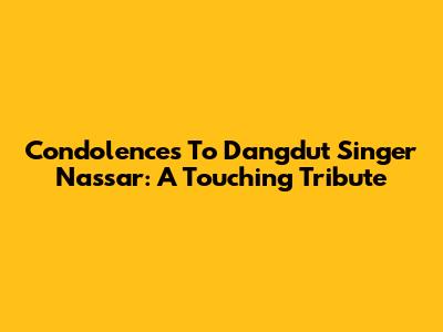 Condolences To Dangdut Singer Nassar: A Touching Tribute