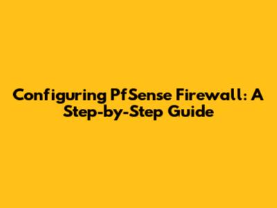 Configuring PfSense Firewall: A Step-by-Step Guide