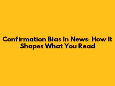 Confirmation Bias In News: How It Shapes What You Read