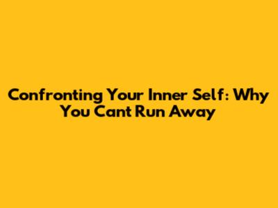 Confronting Your Inner Self: Why You Can't Run Away