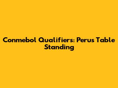 Conmebol Qualifiers: Peru's Table Standing